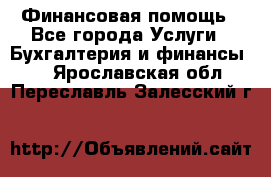 Финансовая помощь - Все города Услуги » Бухгалтерия и финансы   . Ярославская обл.,Переславль-Залесский г.